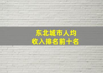 东北城市人均收入排名前十名