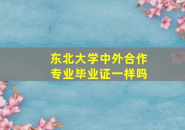 东北大学中外合作专业毕业证一样吗