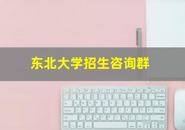 东北大学招生咨询群