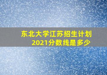 东北大学江苏招生计划2021分数线是多少