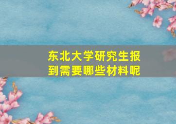 东北大学研究生报到需要哪些材料呢