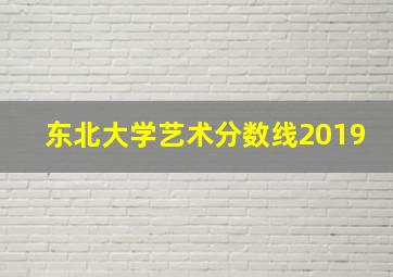 东北大学艺术分数线2019