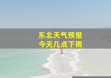 东北天气预报今天几点下雨