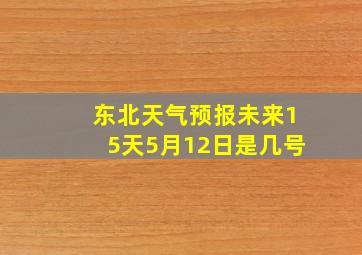 东北天气预报未来15天5月12日是几号