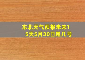 东北天气预报未来15天5月30日是几号