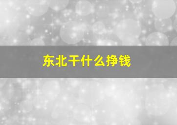 东北干什么挣钱