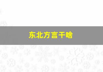 东北方言干啥