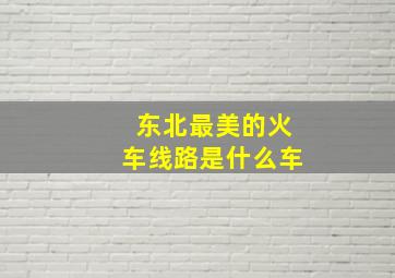 东北最美的火车线路是什么车