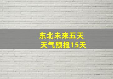 东北未来五天天气预报15天