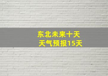 东北未来十天天气预报15天