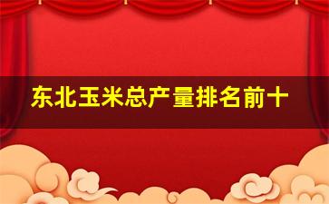 东北玉米总产量排名前十