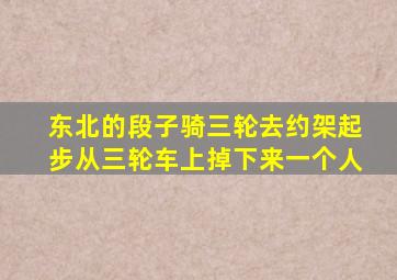 东北的段子骑三轮去约架起步从三轮车上掉下来一个人