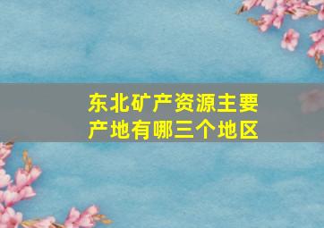 东北矿产资源主要产地有哪三个地区