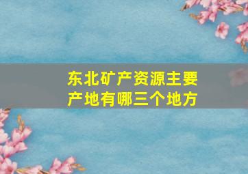 东北矿产资源主要产地有哪三个地方