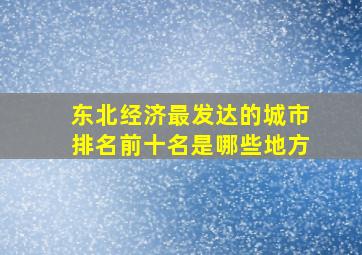 东北经济最发达的城市排名前十名是哪些地方