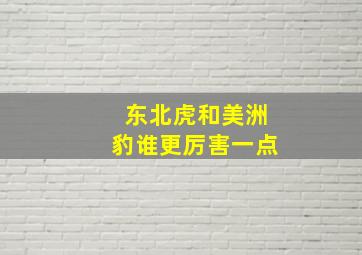 东北虎和美洲豹谁更厉害一点