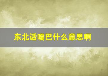 东北话嘎巴什么意思啊