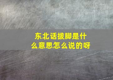 东北话拔脚是什么意思怎么说的呀