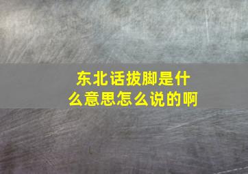 东北话拔脚是什么意思怎么说的啊