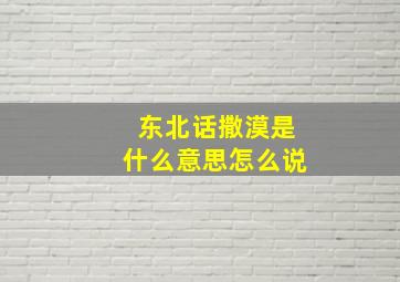 东北话撒漠是什么意思怎么说