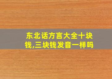 东北话方言大全十块钱,三块钱发音一样吗