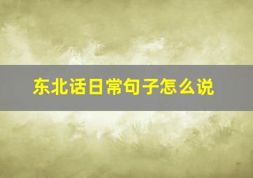 东北话日常句子怎么说