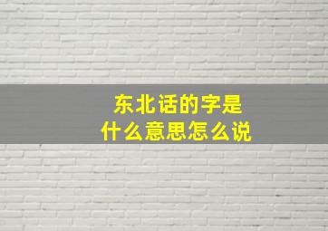 东北话的字是什么意思怎么说