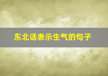 东北话表示生气的句子