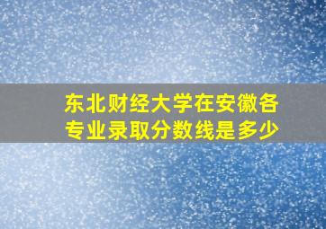 东北财经大学在安徽各专业录取分数线是多少