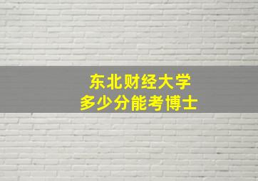 东北财经大学多少分能考博士