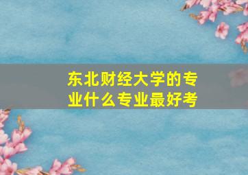 东北财经大学的专业什么专业最好考