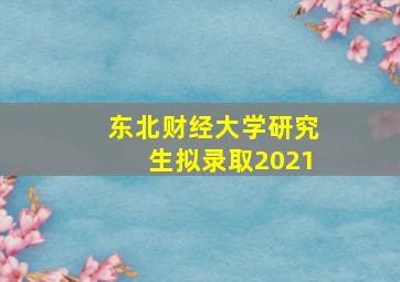 东北财经大学研究生拟录取2021