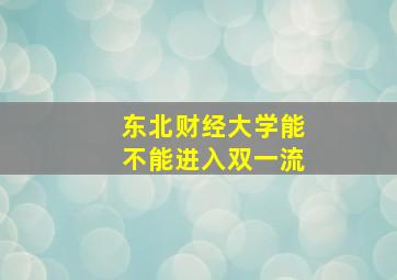 东北财经大学能不能进入双一流