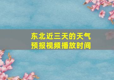 东北近三天的天气预报视频播放时间