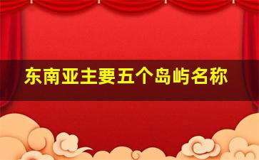 东南亚主要五个岛屿名称