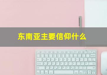 东南亚主要信仰什么