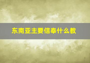 东南亚主要信奉什么教