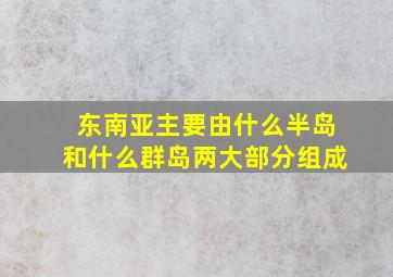 东南亚主要由什么半岛和什么群岛两大部分组成