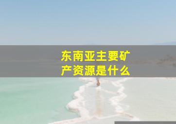 东南亚主要矿产资源是什么