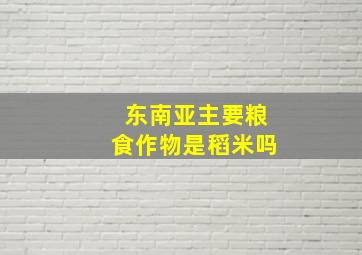 东南亚主要粮食作物是稻米吗