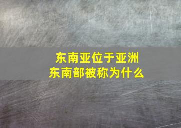 东南亚位于亚洲东南部被称为什么