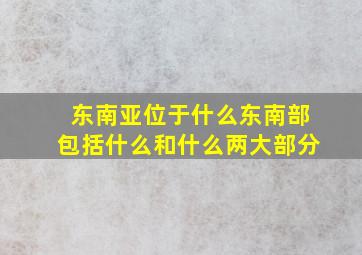 东南亚位于什么东南部包括什么和什么两大部分