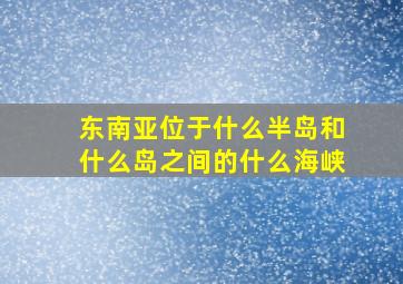 东南亚位于什么半岛和什么岛之间的什么海峡