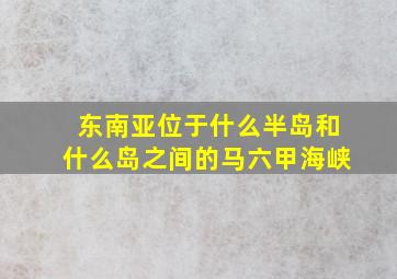 东南亚位于什么半岛和什么岛之间的马六甲海峡