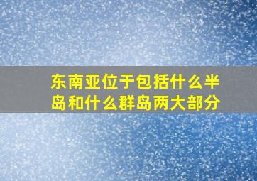 东南亚位于包括什么半岛和什么群岛两大部分