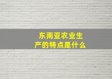 东南亚农业生产的特点是什么