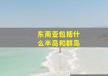 东南亚包括什么半岛和群岛