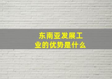 东南亚发展工业的优势是什么