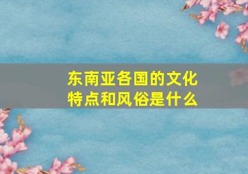 东南亚各国的文化特点和风俗是什么