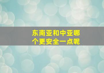 东南亚和中亚哪个更安全一点呢